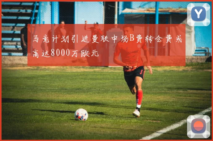 马竞计划引进曼联中场B费转会费或高达8000万欧元
