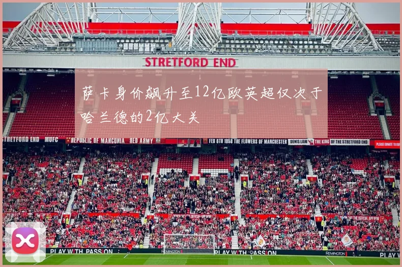 萨卡身价飙升至12亿欧英超仅次于哈兰德的2亿大关