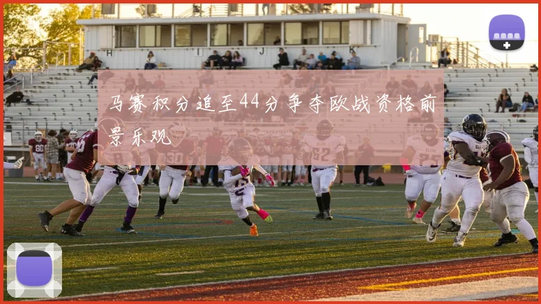 马赛积分追至44分争夺欧战资格前景乐观
