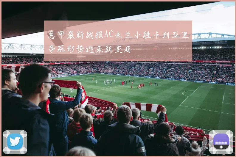意甲最新战报AC米兰小胜卡利亚里争冠形势迎来新变局