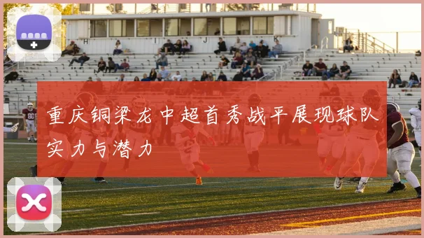 重庆铜梁龙中超首秀战平展现球队实力与潜力