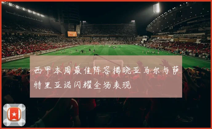 西甲本周最佳阵容揭晓亚马尔与萨特里亚诺闪耀全场表现