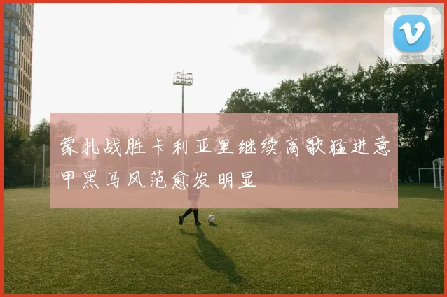 蒙扎战胜卡利亚里继续高歌猛进意甲黑马风范愈发明显