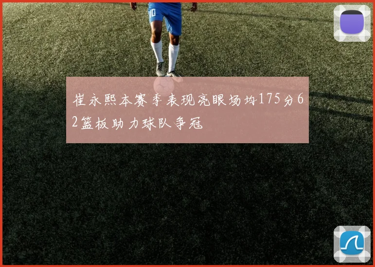 崔永熙本赛季表现亮眼场均175分62篮板助力球队争冠