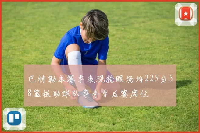 巴特勒本赛季表现抢眼场均225分58篮板助球队争夺季后赛席位