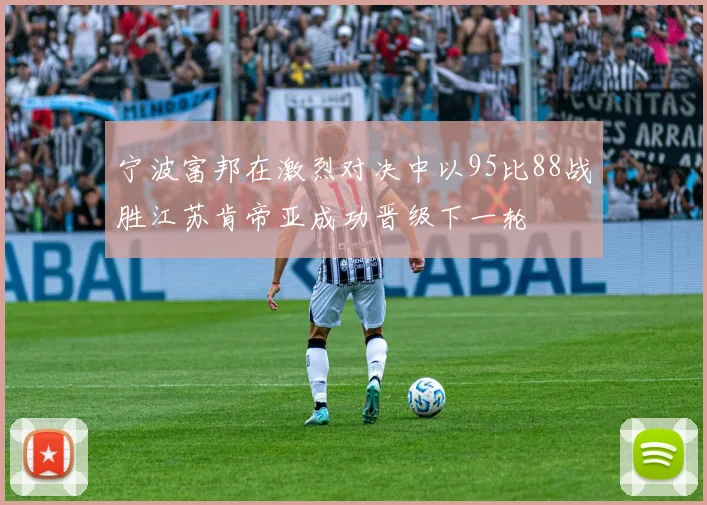 宁波富邦在激烈对决中以95比88战胜江苏肯帝亚成功晋级下一轮